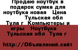 Продаю ноутбук,в подарок сумка для ноутбука новая › Цена ­ 10 000 - Тульская обл., Тула г. Компьютеры и игры » Ноутбуки   . Тульская обл.,Тула г.